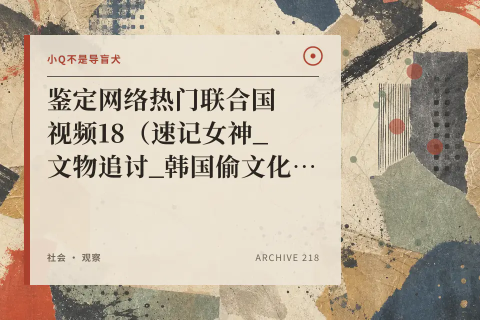 小Q不是导盲犬：鉴定网络热门联合国视频18（速记女神_文物追讨_韩国偷文化等）封面